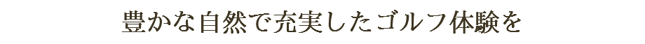 豊かな自然で充実したゴルフ体験を